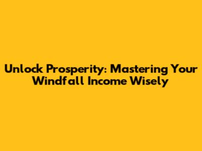 Unlock Prosperity: Mastering Your Windfall Income Wisely