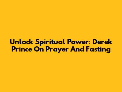 Unlock Spiritual Power: Derek Prince On Prayer And Fasting