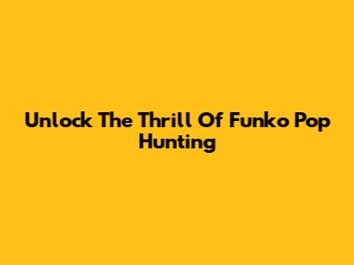 Unlock The Thrill Of Funko Pop Hunting