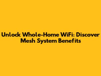 Unlock Whole-Home WiFi: Discover Mesh System Benefits