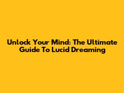 Unlock Your Mind: The Ultimate Guide To Lucid Dreaming