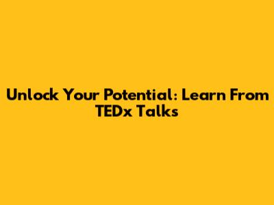 Unlock Your Potential: Learn From TEDx Talks