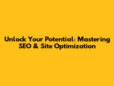 Unlock Your Potential: Mastering SEO & Site Optimization