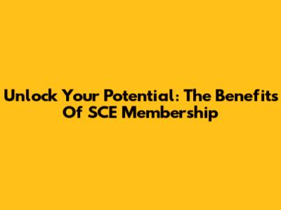 Unlock Your Potential: The Benefits Of SCE Membership