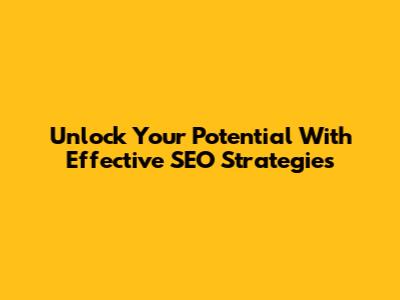 Unlock Your Potential With Effective SEO Strategies