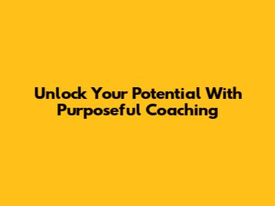Unlock Your Potential With Purposeful Coaching