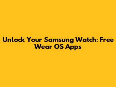 Unlock Your Samsung Watch: Free Wear OS Apps