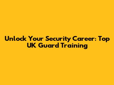 Unlock Your Security Career: Top UK Guard Training