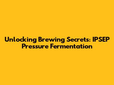 Unlocking Brewing Secrets: IPSEP Pressure Fermentation