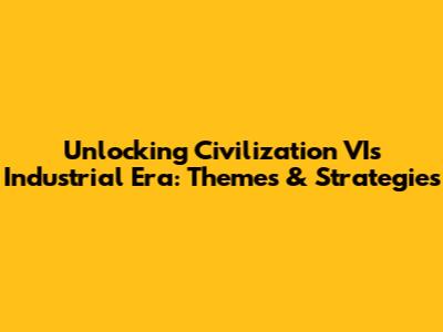 Unlocking Civilization VI's Industrial Era: Themes & Strategies