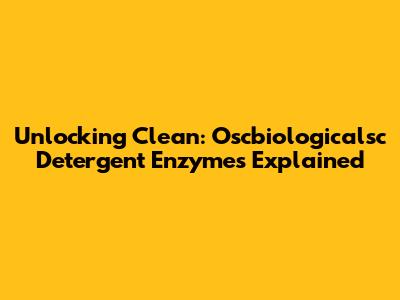Unlocking Clean: Oscbiologicalsc Detergent Enzymes Explained
