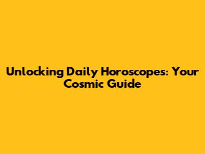 Unlocking Daily Horoscopes: Your Cosmic Guide