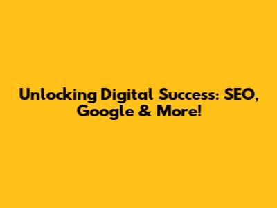 Unlocking Digital Success: SEO, Google & More!