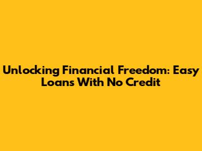 Unlocking Financial Freedom: Easy Loans With No Credit