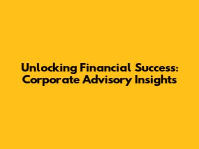 Unlocking Financial Success: Corporate Advisory Insights