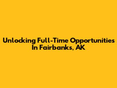 Unlocking Full-Time Opportunities In Fairbanks, AK