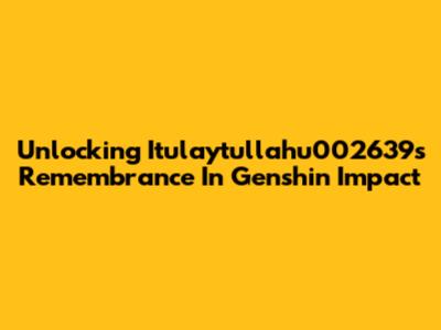 Unlocking Itulaytullahu002639's Remembrance In Genshin Impact