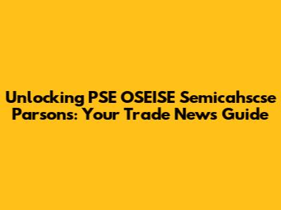 Unlocking PSE OSEISE Semicahscse Parsons: Your Trade News Guide