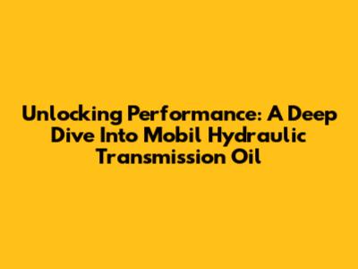 Unlocking Performance: A Deep Dive Into Mobil Hydraulic Transmission Oil