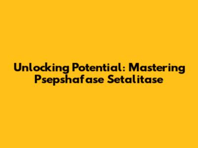 Unlocking Potential: Mastering Psepshafase Setalitase
