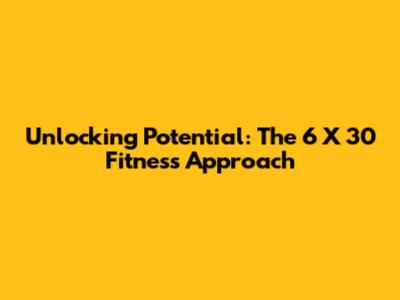 Unlocking Potential: The 6 X 30 Fitness Approach