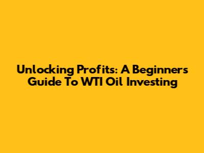 Unlocking Profits: A Beginner's Guide To WTI Oil Investing