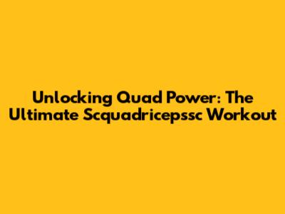 Unlocking Quad Power: The Ultimate Scquadricepssc Workout