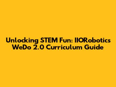 Unlocking STEM Fun: IIORobotics WeDo 2.0 Curriculum Guide