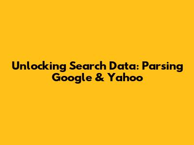 Unlocking Search Data: Parsing Google & Yahoo
