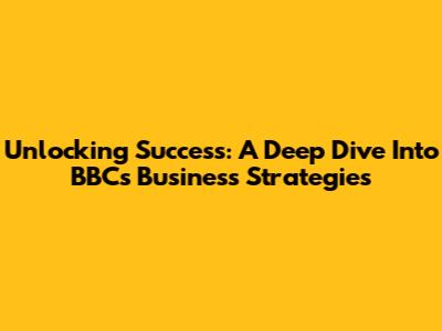 Unlocking Success: A Deep Dive Into BBC's Business Strategies