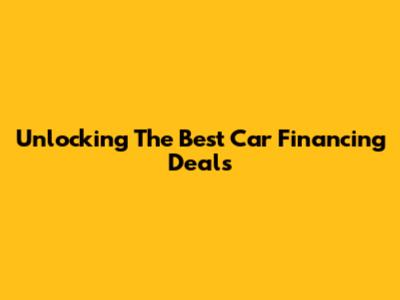 Unlocking The Best Car Financing Deals