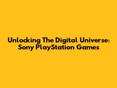 Unlocking The Digital Universe: Sony PlayStation Games