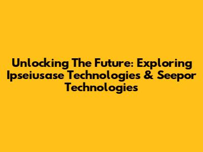 Unlocking The Future: Exploring Ipseiusase Technologies & Seepor Technologies