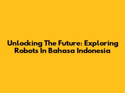 Unlocking The Future: Exploring Robots In Bahasa Indonesia