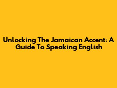 Unlocking The Jamaican Accent: A Guide To Speaking English