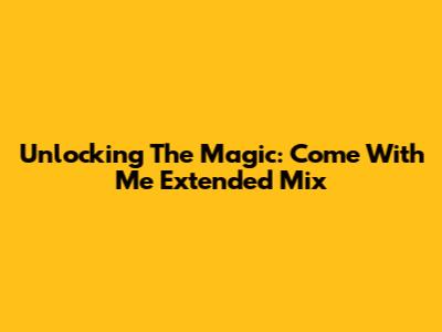 Unlocking The Magic: Come With Me Extended Mix