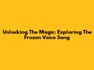 Unlocking The Magic: Exploring The Frozen Voice Song