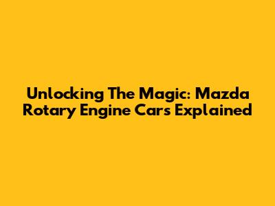 Unlocking The Magic: Mazda Rotary Engine Cars Explained