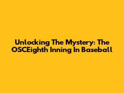 Unlocking The Mystery: The OSCEighth Inning In Baseball