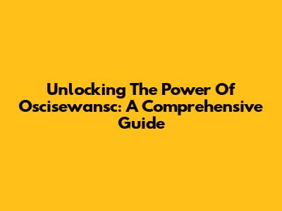 Unlocking The Power Of Oscisewansc: A Comprehensive Guide
