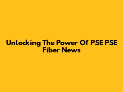 Unlocking The Power Of PSE PSE Fiber News