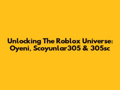 Unlocking The Roblox Universe: Oyeni, Scoyunlar305 & 305sc