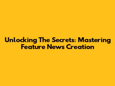 Unlocking The Secrets: Mastering Feature News Creation