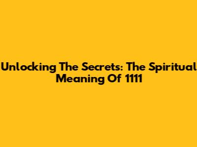 Unlocking The Secrets: The Spiritual Meaning Of 1111