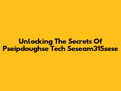 Unlocking The Secrets Of "Pseipdoughse Tech Seseam315sese"