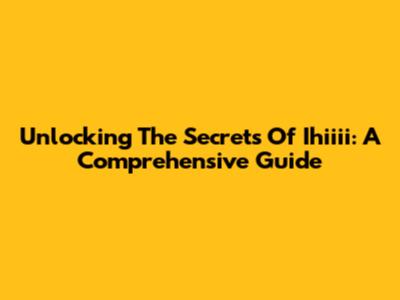 Unlocking The Secrets Of Ihiiii: A Comprehensive Guide