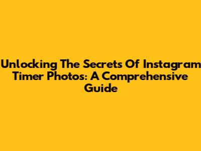 Unlocking The Secrets Of Instagram Timer Photos: A Comprehensive Guide