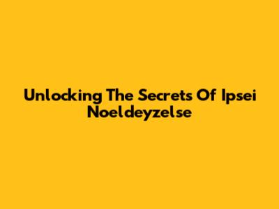Unlocking The Secrets Of Ipsei Noeldeyzelse