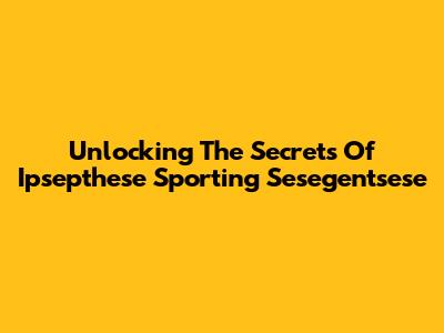 Unlocking The Secrets Of Ipsepthese Sporting Sesegentsese