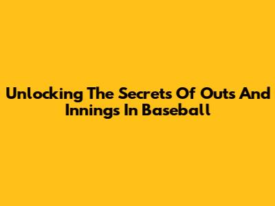 Unlocking The Secrets Of Outs And Innings In Baseball